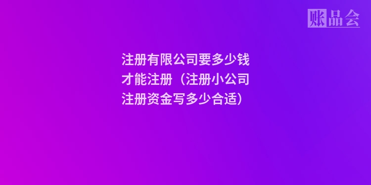 注册有限公司要多少钱才能注册(注册小公司注册资金写多少合适)