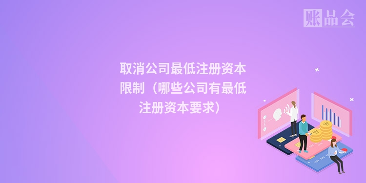 取消公司最低注册资本限制（哪些公司有最低注册资本要求）
