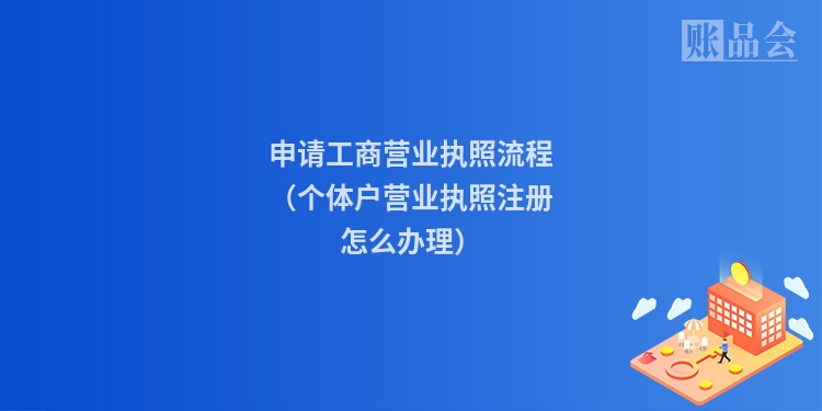 申请工商营业执照流程（个体户营业执照注册怎么办理）