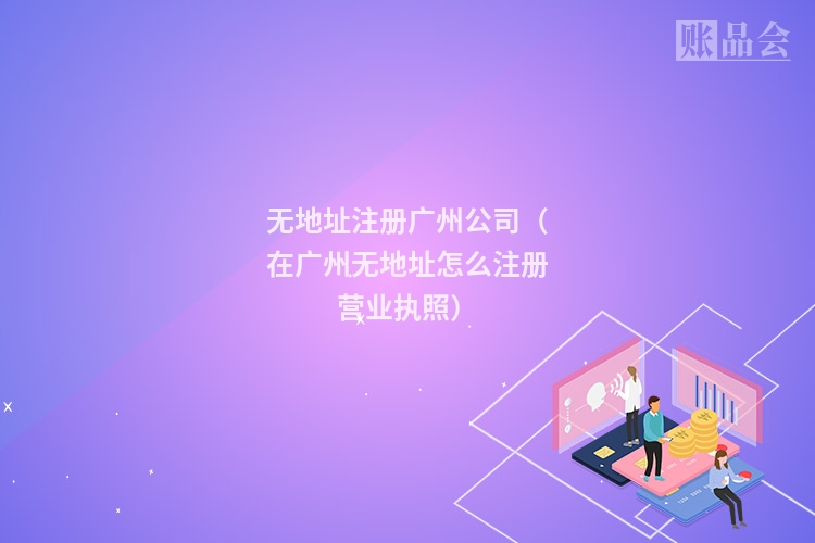 无地址注册广州公司（在广州无地址怎么注册营业执照）