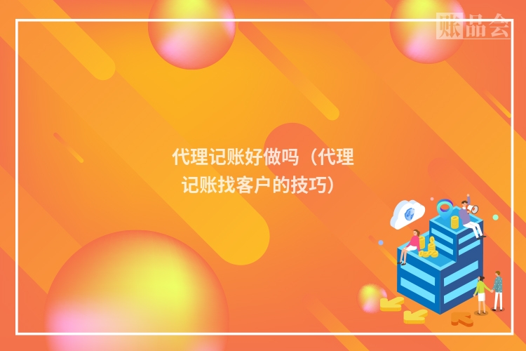 代理记账好做吗（代理记账找客户的技巧）