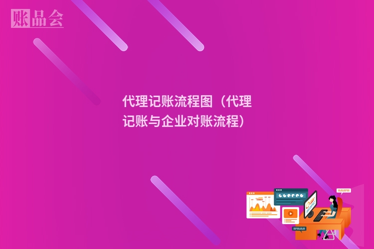 代理记账流程图(代理记账与企业对账流程)