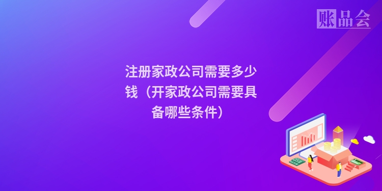 注册家政公司需要多少钱（开家政公司需要具备哪些条件）