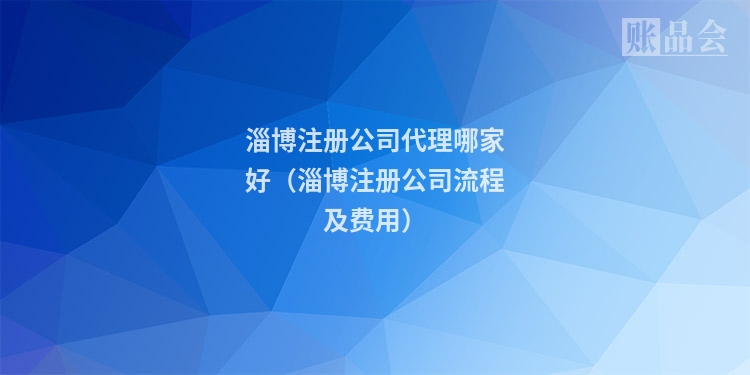 淄博注册公司代理哪家好（淄博注册公司流程及费用）