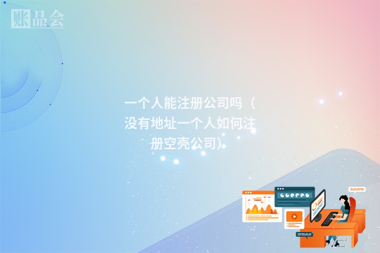 一个人能注册公司吗（没有地址一个人如何注册空壳公司）