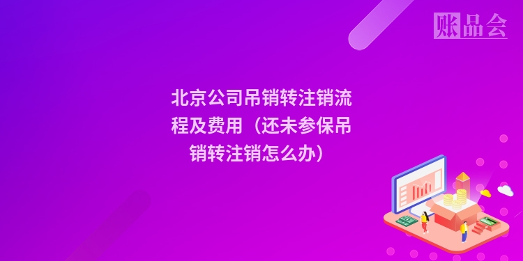 北京公司吊销转注销流程及费用（还未参保吊销转注销怎么办）