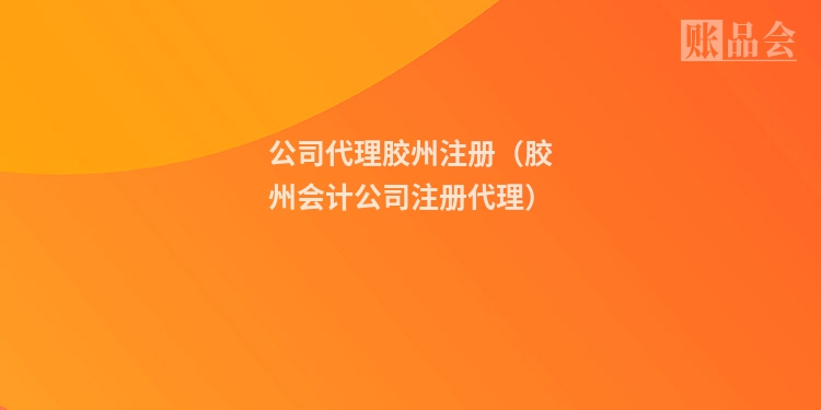公司代理胶州注册(胶州会计公司注册代理)