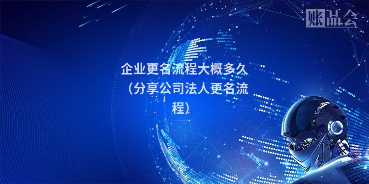 企业更名流程大概多久（分享公司法人更名流程）