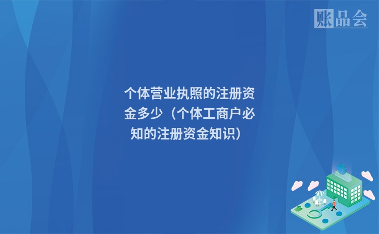 个体营业执照的注册资金多少（个体工商户必知的注册资金知识）