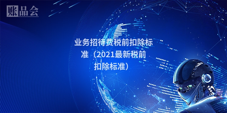 业务招待费税前扣除标准（2021最新税前扣除标准）
