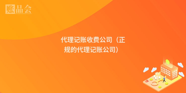代理记账收费公司(正规的代理记账公司)