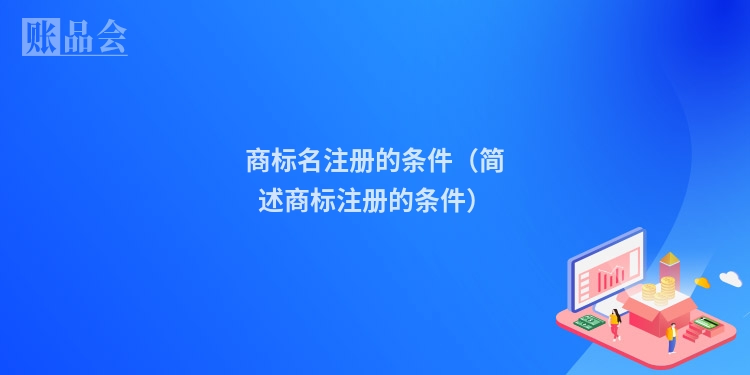 商标名注册的条件（简述商标注册的条件）