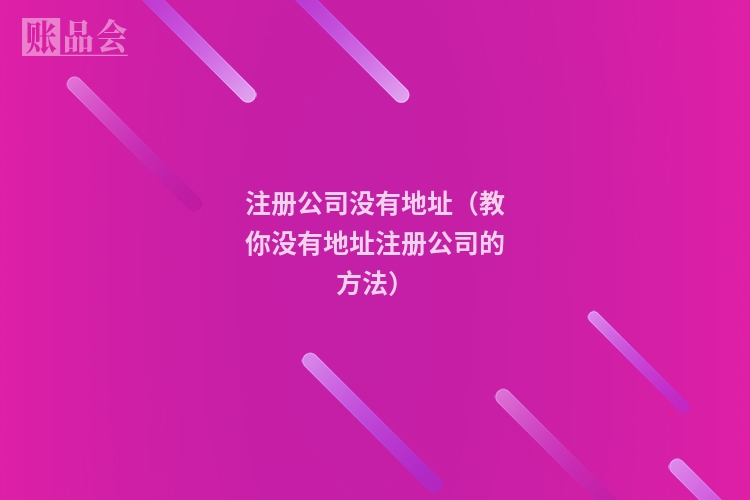 注册公司没有地址(教你没有地址注册公司的方法)