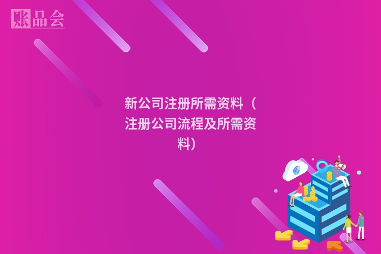 新公司注册所需资料（注册公司流程及所需资料）