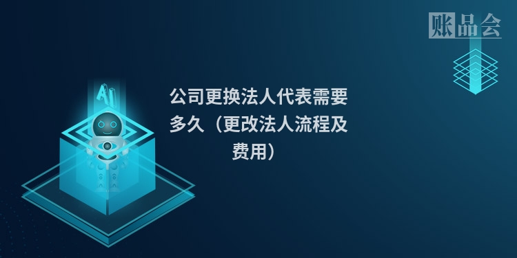 公司更换法人代表需要多久(更改法人流程及费用)