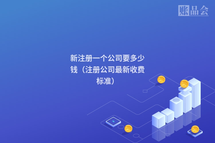 新注册一个公司要多少钱（注册公司最新收费标准）