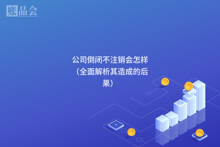 公司倒闭不注销会怎样（全面解析其造成的后果）