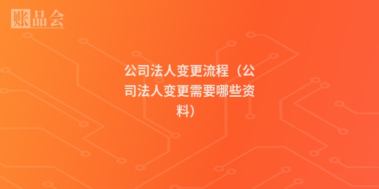 公司法人变更流程（公司法人变更需要哪些资料）