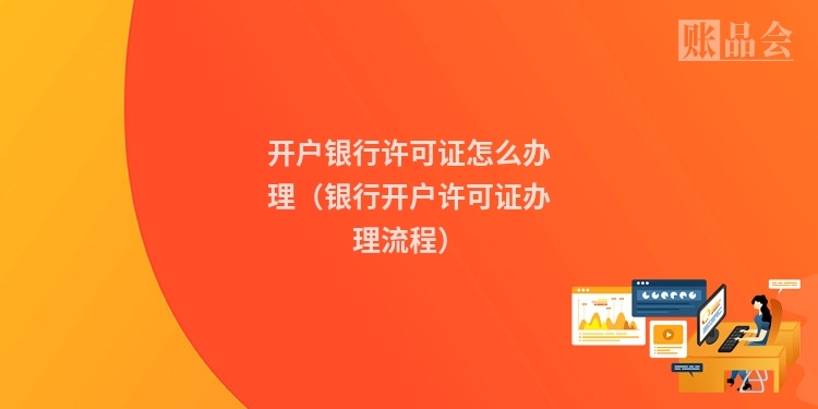 开户银行许可证怎么办理(银行开户许可证办理流程)