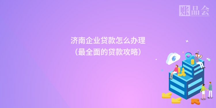 济南企业贷款怎么办理（最全面的贷款攻略）