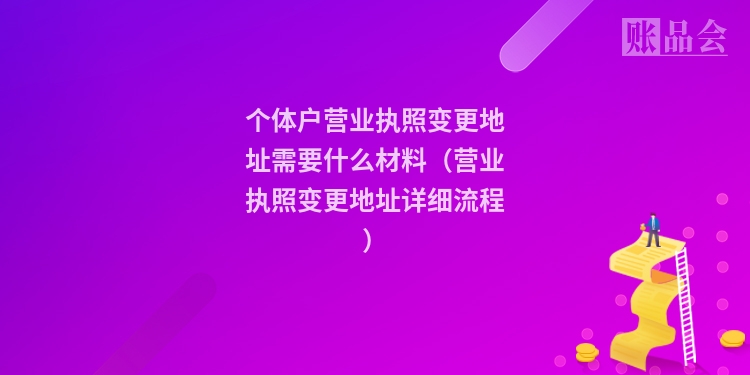 个体户营业执照变更地址需要什么材料（营业执照变更地址详细流程）