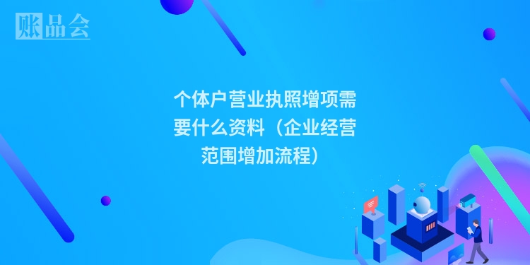 个体户营业执照增项需要什么资料(企业经营范围增加流程)