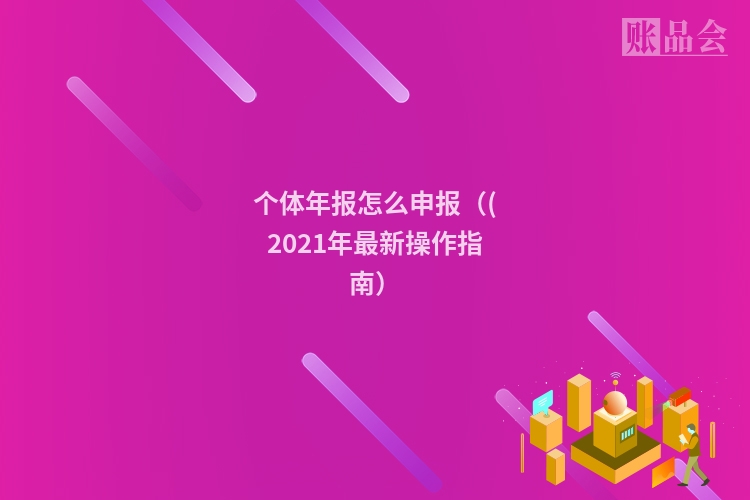 个体年报怎么申报((2021年最新操作指南)