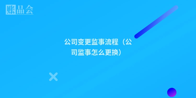 公司变更监事流程(公司监事怎么更换)