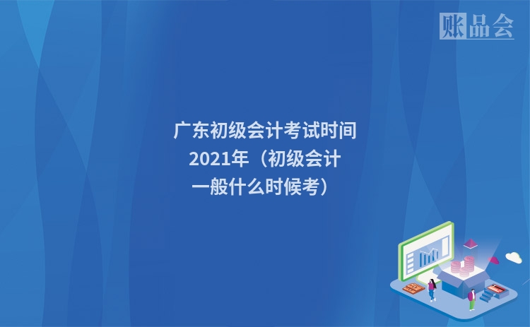 广东初级会计考试时间2021年（初级会计一般什么时候考）