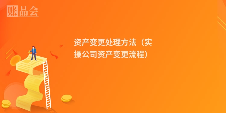 资产变更处理方法(实操公司资产变更流程)