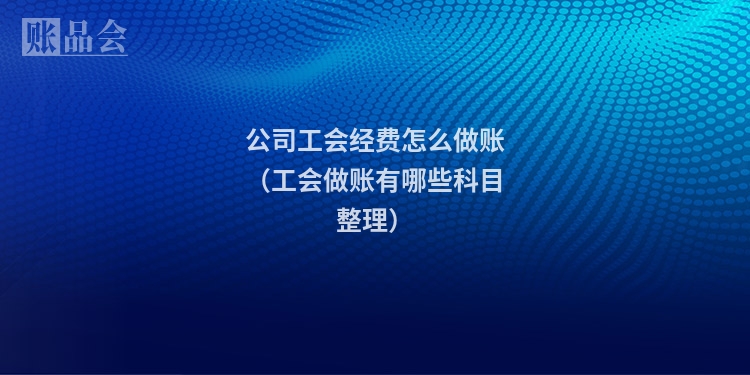 公司工会经费怎么做账（工会做账有哪些科目整理）
