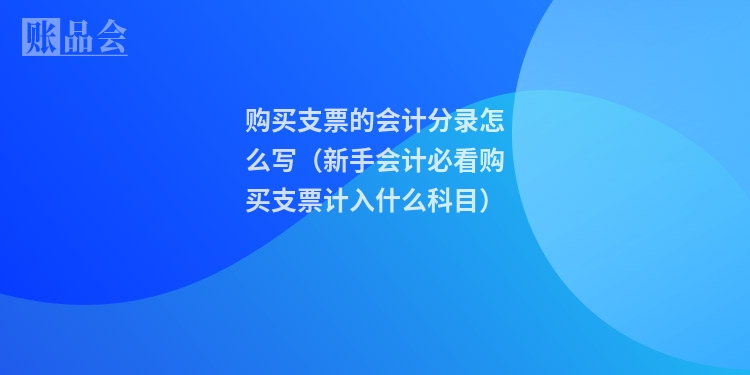 购买支票的会计分录怎么写（新手会计必看购买支票计入什么科目）