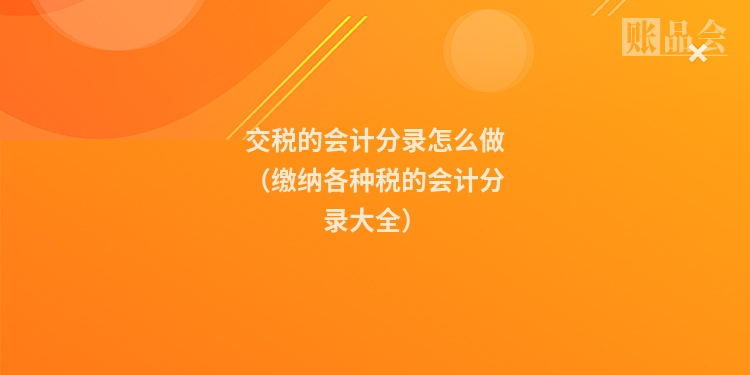 交税的会计分录怎么做（缴纳各种税的会计分录大全）