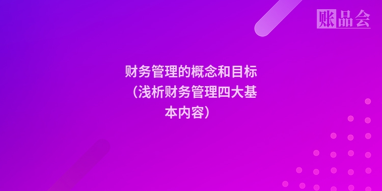 财务管理的概念和目标（浅析财务管理四大基本内容）