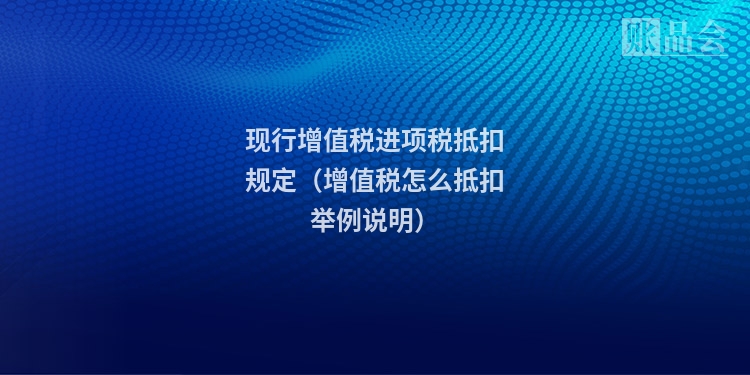 现行增值税进项税抵扣规定(增值税怎么抵扣举例说明)