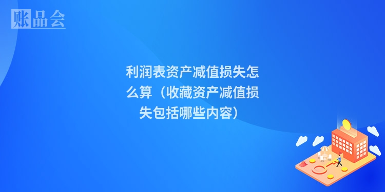 利润表资产减值损失怎么算（收藏资产减值损失包括哪些内容）