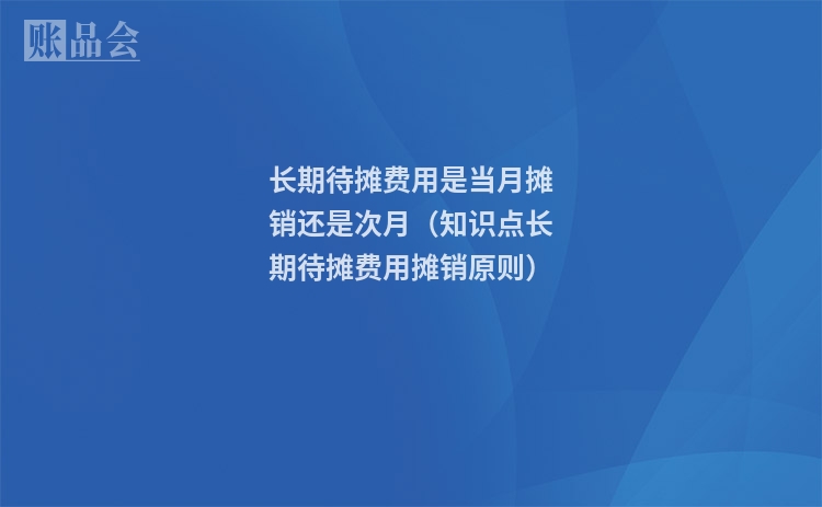 长期待摊费用是当月摊销还是次月（知识点长期待摊费用摊销原则）