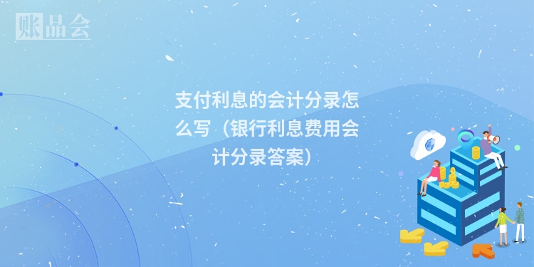 支付利息的会计分录怎么写（银行利息费用会计分录答案）