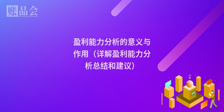 盈利能力分析的意义与作用（详解盈利能力分析总结和建议）