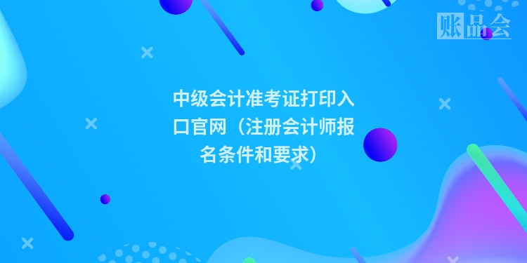 中级会计准考证打印入口官网（注册会计师报名条件和要求）