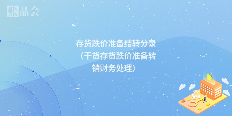 存货跌价准备结转分录（干货存货跌价准备转销财务处理）