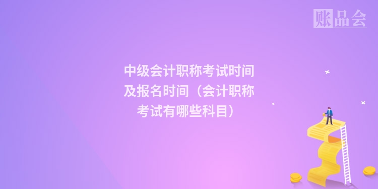 中级会计职称考试时间及报名时间（会计职称考试有哪些科目）