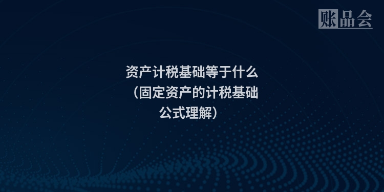 资产计税基础等于什么（固定资产的计税基础公式理解）
