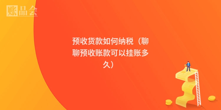 预收货款如何纳税（聊聊预收账款可以挂账多久）