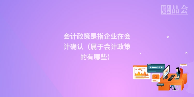 会计政策是指企业在会计确认（属于会计政策的有哪些）