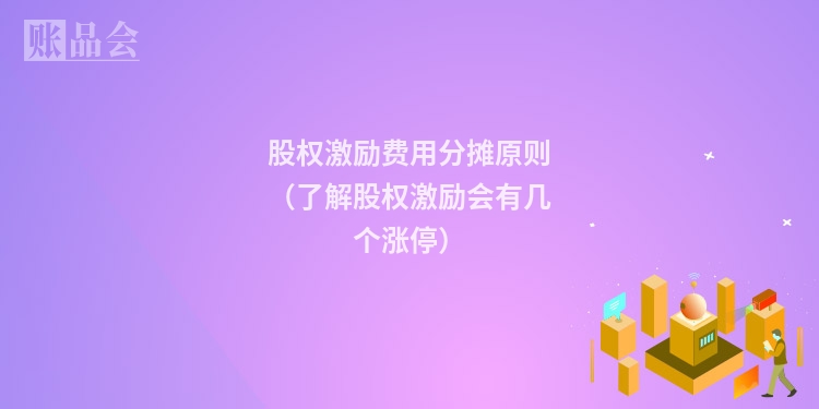 股权激励费用分摊原则（了解股权激励会有几个涨停）