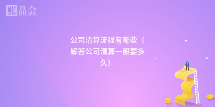 公司清算流程有哪些（解答公司清算一般要多久）