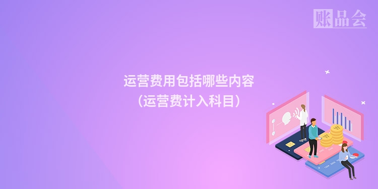 运营费用包括哪些内容(运营费计入科目)