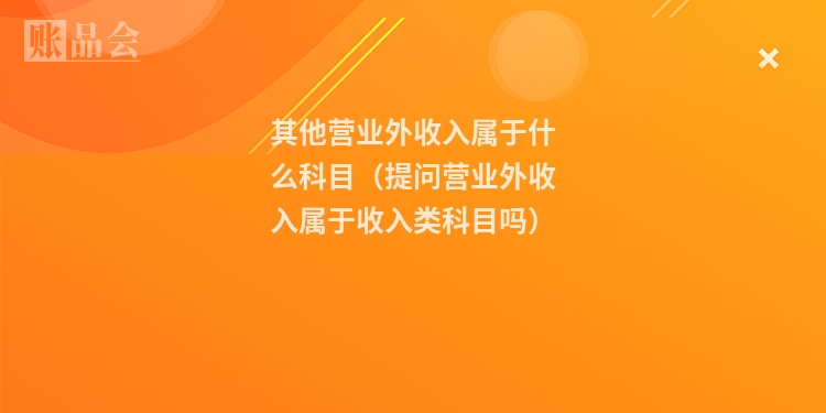 其他营业外收入属于什么科目(提问营业外收入属于收入类科目吗)