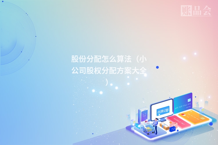 股份分配怎么算法（小公司股权分配方案大全）